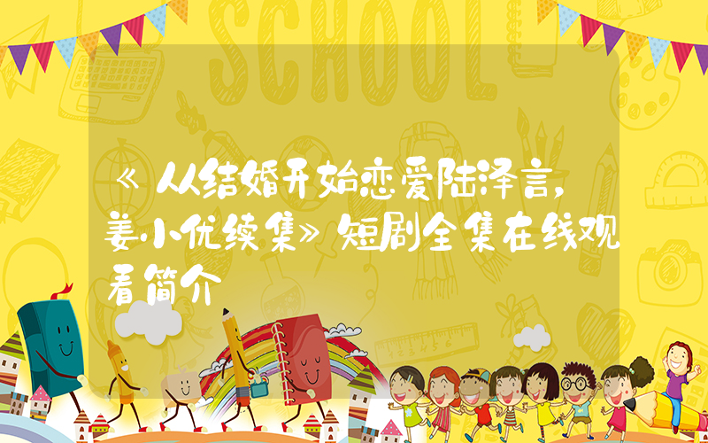 《从结婚开始恋爱陆泽言，姜小优续集》短剧全集在线观看简介插图