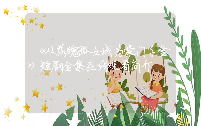 《从落魄孤女成为豪门千金》短剧全集在线观看简介插图