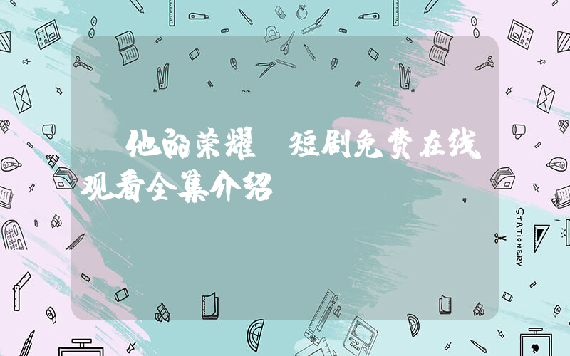 《他的荣耀》短剧免费在线观看全集介绍插图