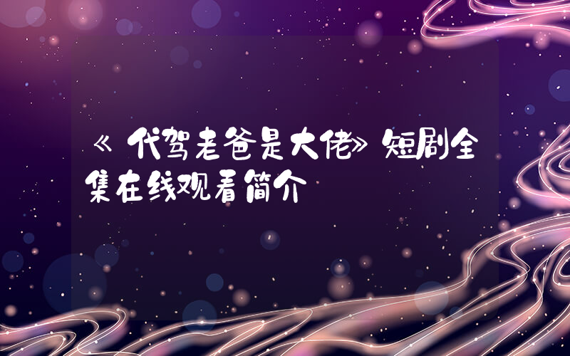 《代驾老爸是大佬》短剧全集在线观看简介插图