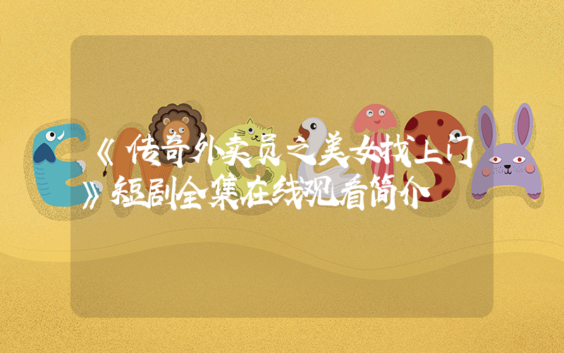 《传奇外卖员之美女找上门》短剧全集在线观看简介插图