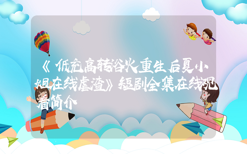 《低充高转浴火重生后夏小姐在线虐渣》短剧全集在线观看简介插图