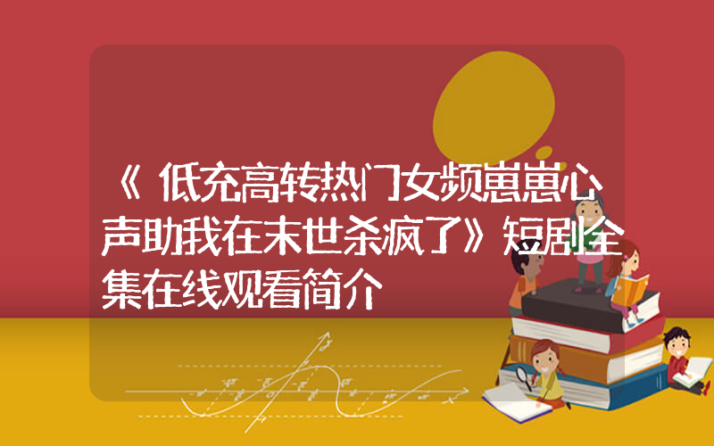 《低充高转热门女频崽崽心声助我在末世杀疯了》短剧全集在线观看简介插图 《低充高转热门女频崽崽心声助我在末世杀疯了》短剧全集在线观看简介插图