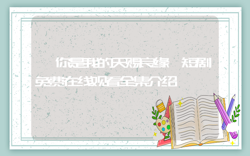 《你是我的天赐良缘》短剧免费在线观看全集介绍插图