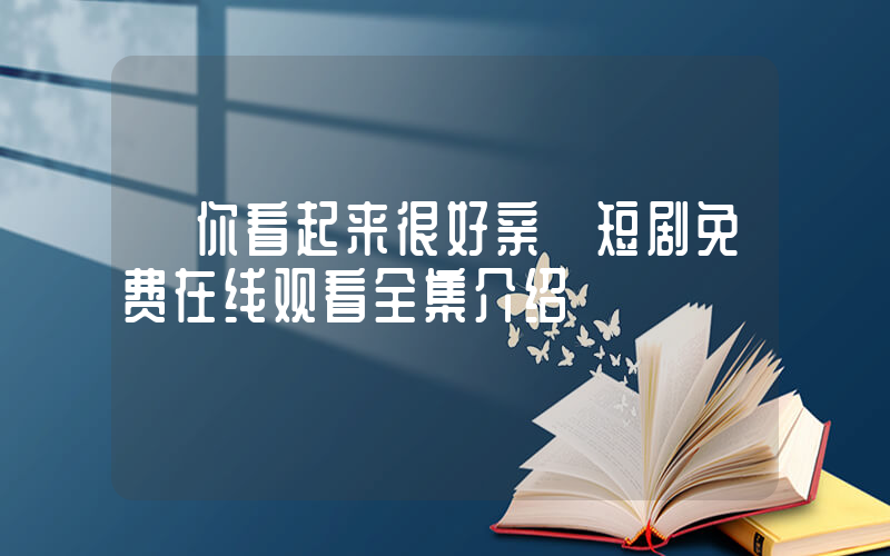 《你看起来很好亲》短剧免费在线观看全集介绍插图