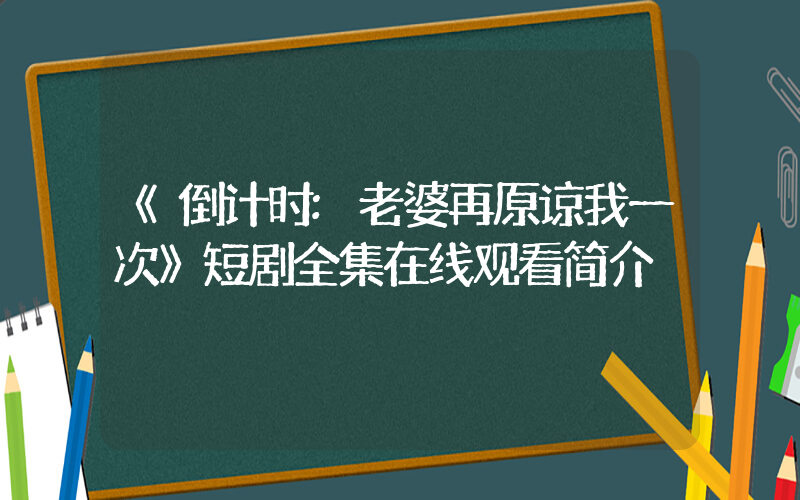 《倒计时:老婆再原谅我一次》短剧全集在线观看简介插图 《倒计时:老婆再原谅我一次》短剧全集在线观看简介插图