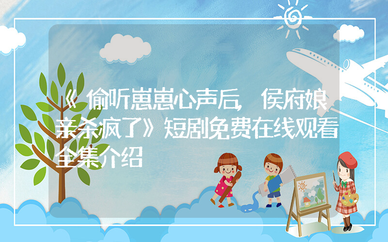 《偷听崽崽心声后,侯府娘亲杀疯了》短剧免费在线观看全集介绍插图 《偷听崽崽心声后,侯府娘亲杀疯了》短剧免费在线观看全集介绍插图