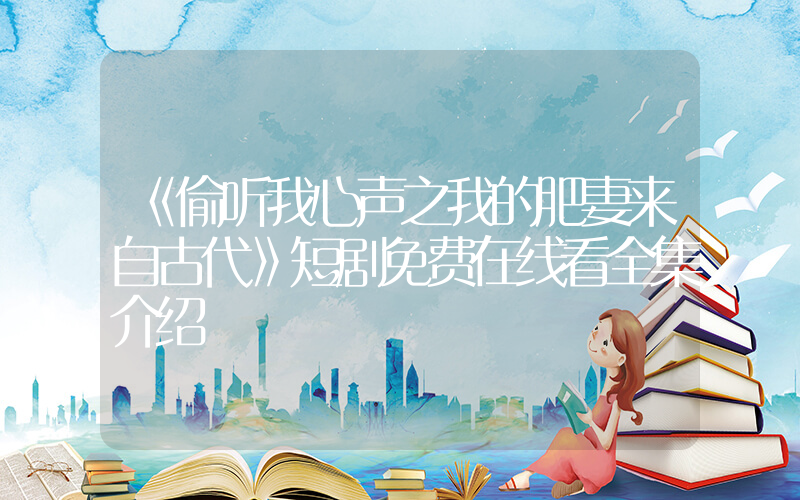 《偷听我心声之我的肥妻来自古代》短剧免费在线看全集介绍插图