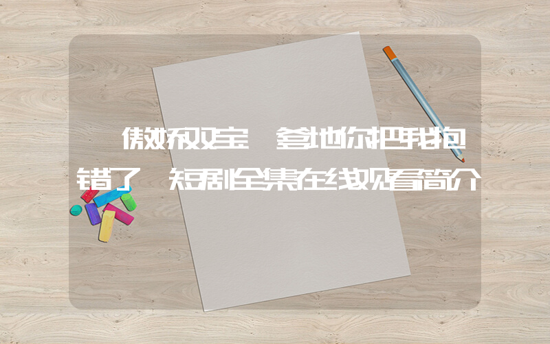 《傲娇双宝,爹地你把我抱错了》短剧全集在线观看简介插图 《傲娇双宝,爹地你把我抱错了》短剧全集在线观看简介插图