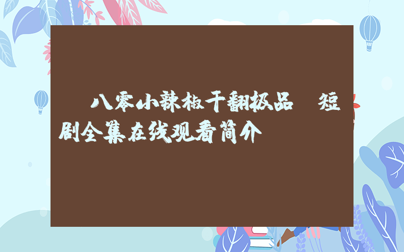 《八零小辣椒干翻极品》短剧全集在线观看简介插图