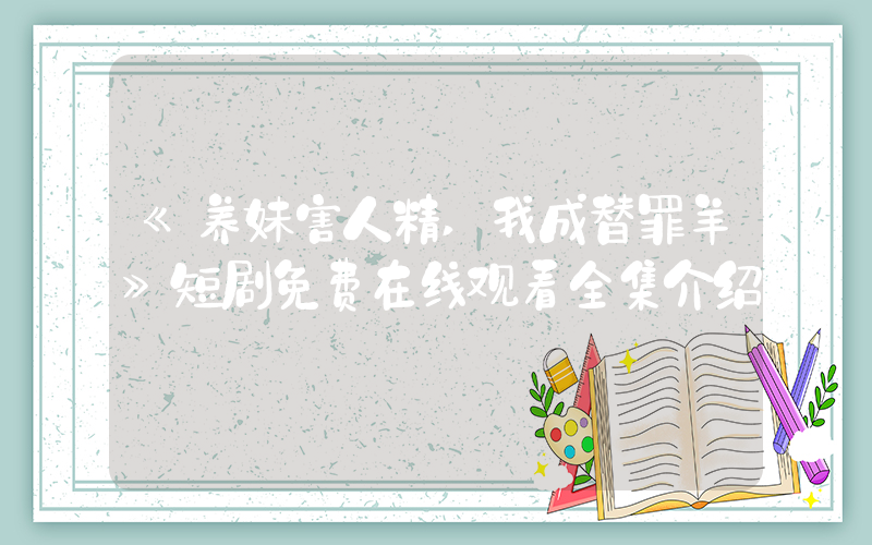 《养妹害人精,我成替罪羊》短剧免费在线观看全集介绍插图 《养妹害人精,我成替罪羊》短剧免费在线观看全集介绍插图