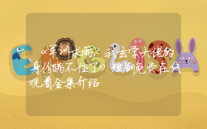 《军训求雨,我玄学大佬的身份瞒不住了》短剧免费在线观看全集介绍插图 《军训求雨,我玄学大佬的身份瞒不住了》短剧免费在线观看全集介绍插图