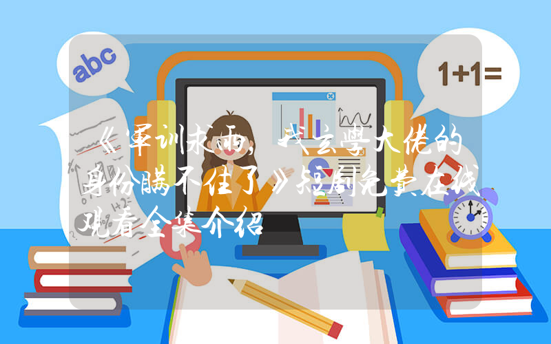 《军训求雨，我玄学大佬的身份瞒不住了》短剧免费在线观看全集介绍插图