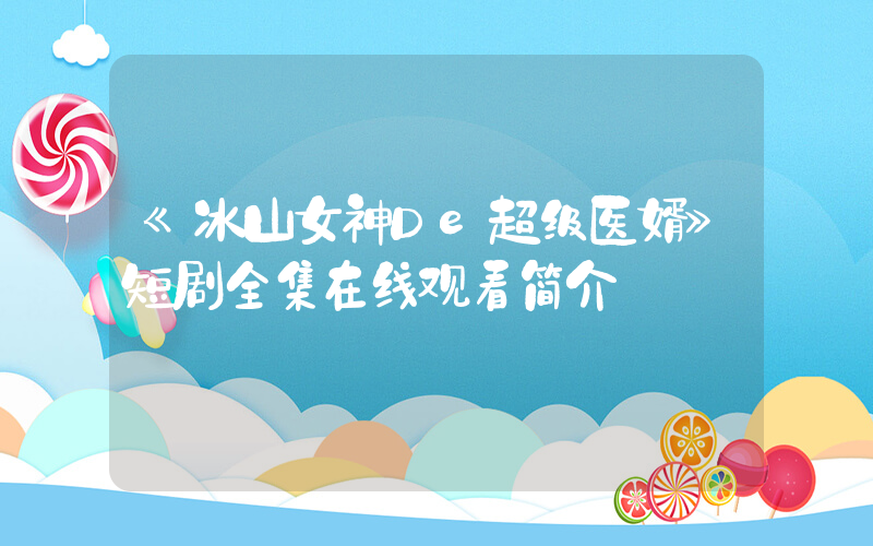 《冰山女神De超级医婿》短剧全集在线观看简介插图