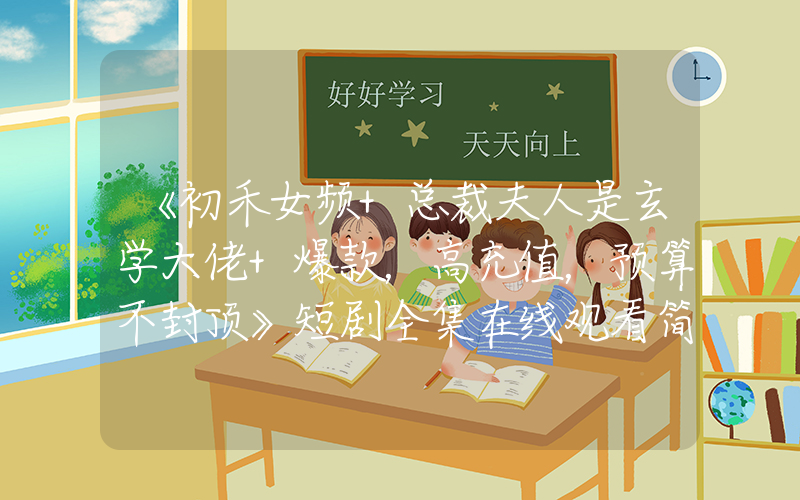 《初禾女频+总裁夫人是玄学大佬+爆款，高充值，预算不封顶》短剧全集在线观看简介插图
