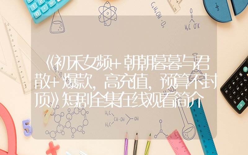 《初禾女频+朝朝暮暮与君散+爆款,高充值,预算不封顶》短剧全集在线观看简介插图 《初禾女频+朝朝暮暮与君散+爆款,高充值,预算不封顶》短剧全集在线观看简介插图