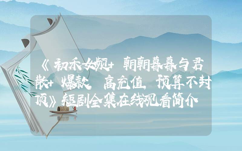 《初禾女频+朝朝暮暮与君散+爆款，高充值，预算不封顶》短剧全集在线观看简介插图