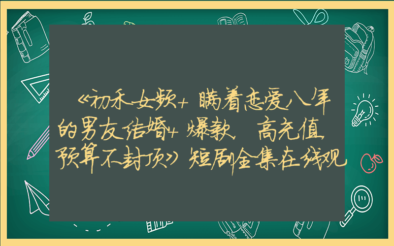 《初禾女频+瞒着恋爱八年的男友结婚+爆款，高充值，预算不封顶》短剧全集在线观看简介插图
