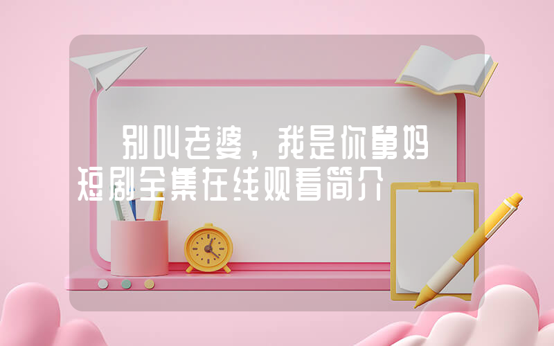 《别叫老婆，我是你舅妈》短剧全集在线观看简介插图