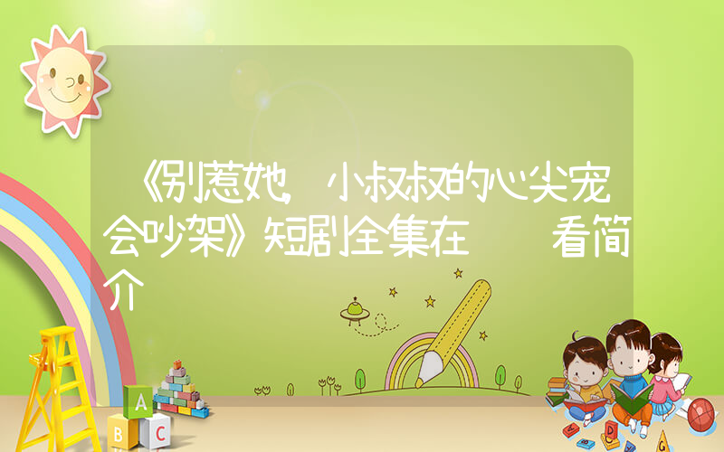 《别惹她，小叔叔的心尖宠会吵架》短剧全集在线观看简介插图
