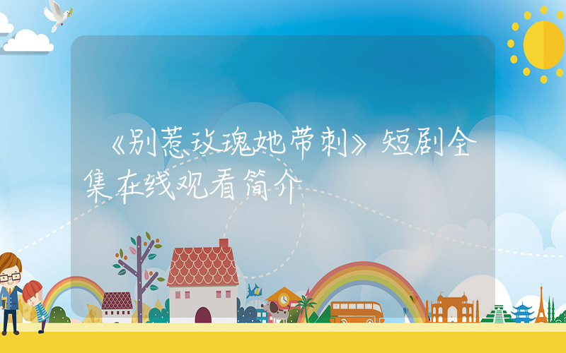 《别惹玫瑰她带刺》短剧全集在线观看简介插图