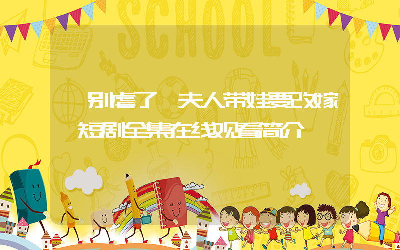 《别虐了,夫人带娃要改嫁》短剧全集在线观看简介插图 《别虐了,夫人带娃要改嫁》短剧全集在线观看简介插图