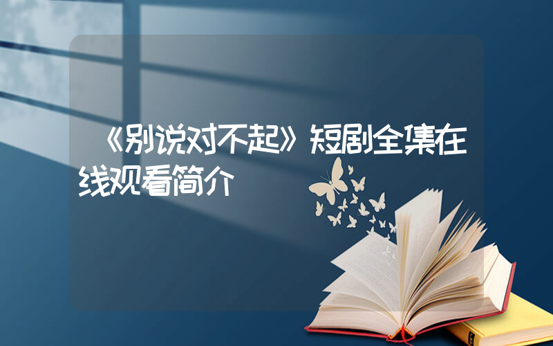 《别说对不起》短剧全集在线观看简介插图