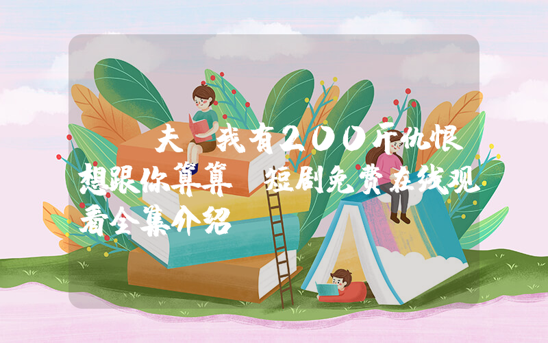 《前夫!我有200斤仇恨想跟你算算》短剧免费在线观看全集介绍插图 《前夫!我有200斤仇恨想跟你算算》短剧免费在线观看全集介绍插图