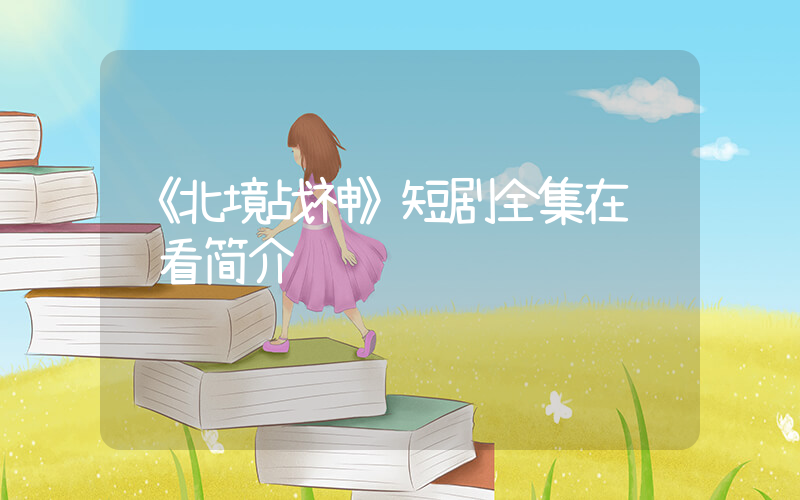 《北境战神》短剧全集在线观看简介插图