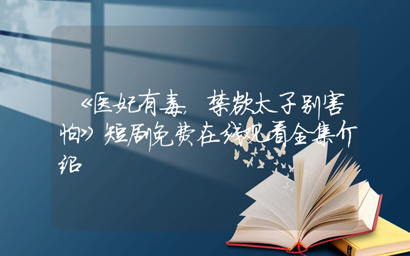 《医妃有毒，禁欲太子别害怕》短剧免费在线观看全集介绍插图