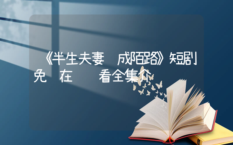 《半生夫妻终成陌路》短剧免费在线观看全集介绍插图