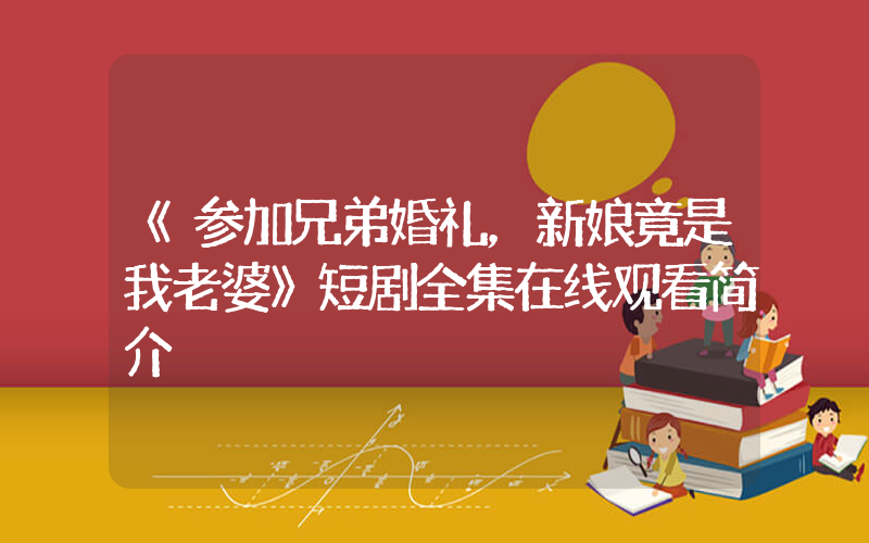 《参加兄弟婚礼，新娘竟是我老婆》短剧全集在线观看简介插图