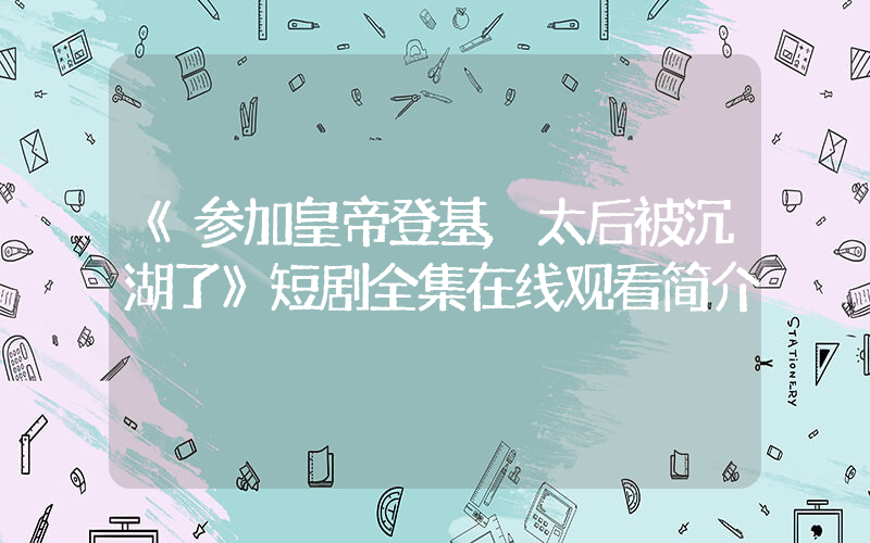 《参加皇帝登基,太后被沉湖了》短剧全集在线观看简介插图 《参加皇帝登基,太后被沉湖了》短剧全集在线观看简介插图