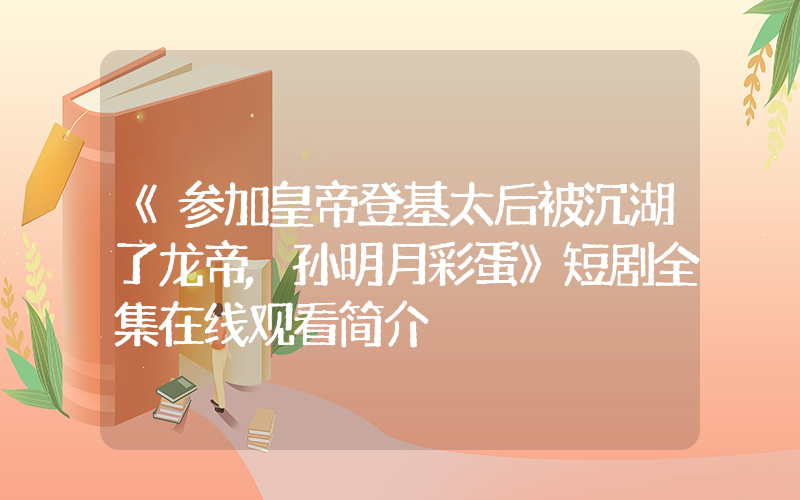 《参加皇帝登基太后被沉湖了龙帝,孙明月彩蛋》短剧全集在线观看简介插图 《参加皇帝登基太后被沉湖了龙帝,孙明月彩蛋》短剧全集在线观看简介插图
