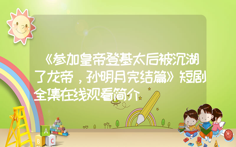 《参加皇帝登基太后被沉湖了龙帝，孙明月完结篇》短剧全集在线观看简介插图