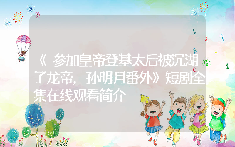 《参加皇帝登基太后被沉湖了龙帝，孙明月番外》短剧全集在线观看简介插图