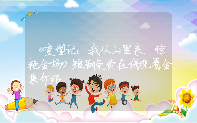 《变型记：我从山里来，惊艳全场》短剧免费在线观看全集介绍插图