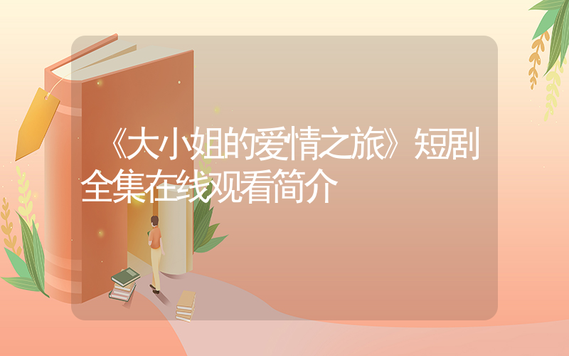 《大小姐的爱情之旅》短剧全集在线观看简介插图