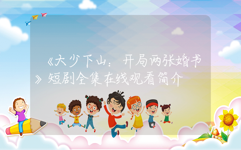 《大少下山：开局两张婚书》短剧全集在线观看简介插图