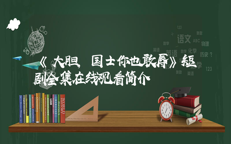 《大胆,国士你也敢辱》短剧全集在线观看简介插图 《大胆,国士你也敢辱》短剧全集在线观看简介插图