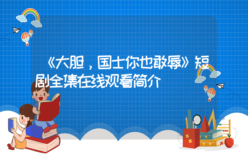 《大胆，国士你也敢辱》短剧全集在线观看简介插图