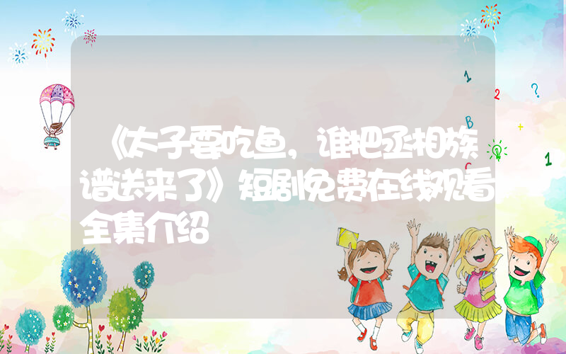 《太子要吃鱼，谁把丞相族谱送来了》短剧免费在线观看全集介绍插图