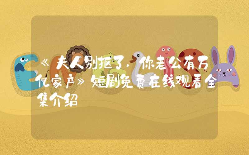 《夫人别抠了,你老公有万亿家产》短剧免费在线观看全集介绍插图 《夫人别抠了,你老公有万亿家产》短剧免费在线观看全集介绍插图