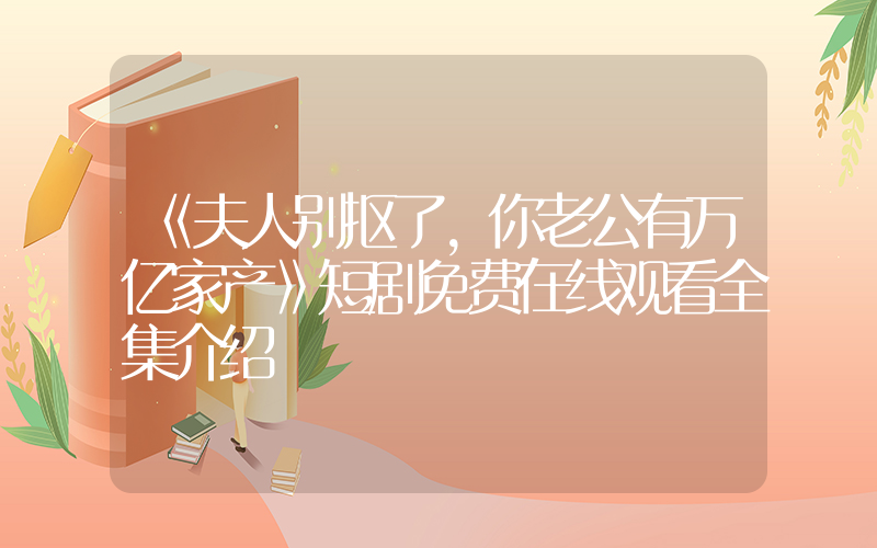 《夫人别抠了，你老公有万亿家产》短剧免费在线观看全集介绍插图