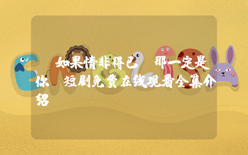 《如果情非得已,那一定是你》短剧免费在线观看全集介绍插图 《如果情非得已,那一定是你》短剧免费在线观看全集介绍插图