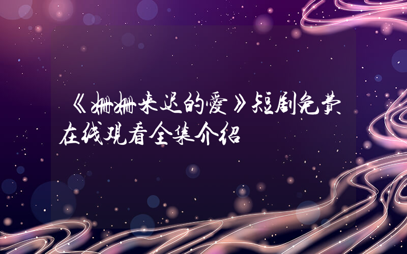 《姗姗来迟的爱》短剧免费在线观看全集介绍插图