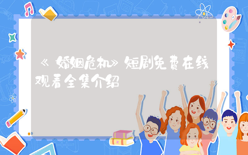 《婚姻危机》短剧免费在线观看全集介绍插图