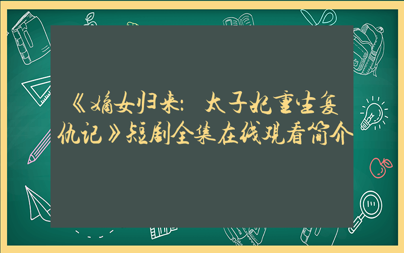 《嫡女归来：太子妃重生复仇记》短剧全集在线观看简介插图