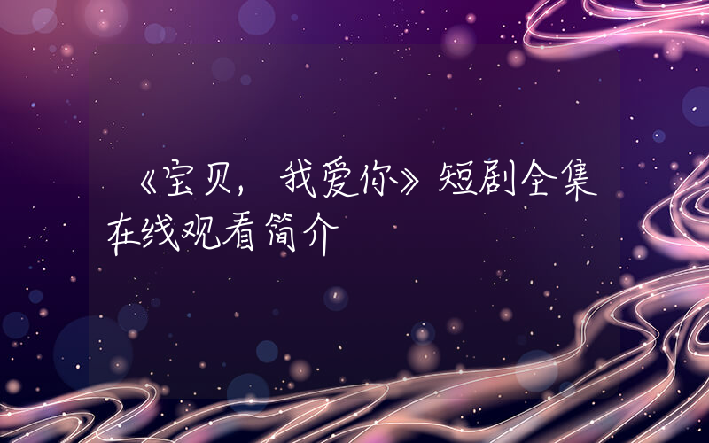 《宝贝,我爱你》短剧全集在线观看简介插图 《宝贝,我爱你》短剧全集在线观看简介插图