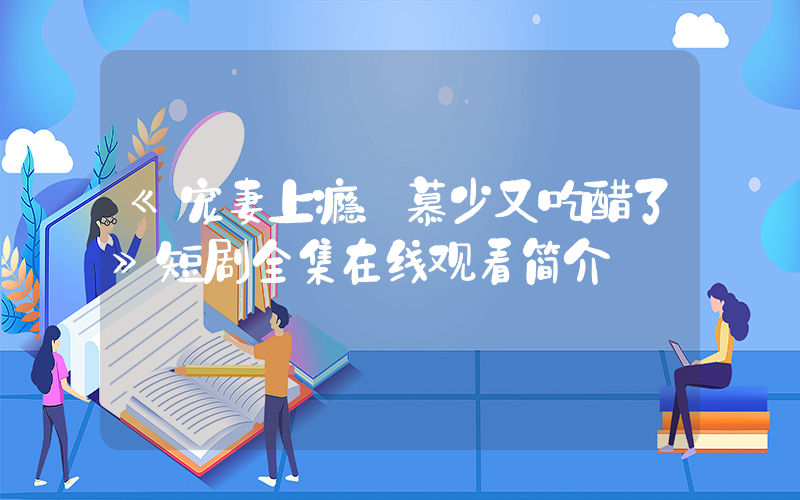 《宠妻上瘾：慕少又吃醋了》短剧全集在线观看简介插图